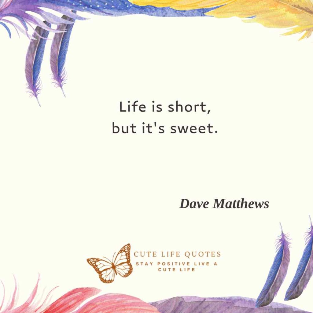 Life is short, but it's sweet.